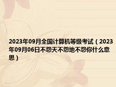 2023年09月全国计算机等级考试（2023年09月06日不怨天不怨地不怨你什么意思）