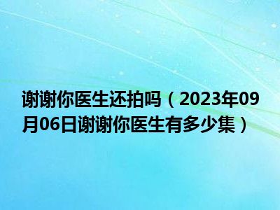 谢谢你医生还拍吗（2023年09月06日谢谢你医生有多少集）