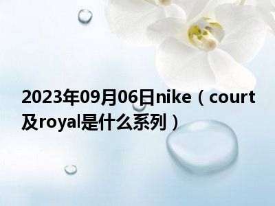 2023年09月06日nike（court及royal是什么系列）