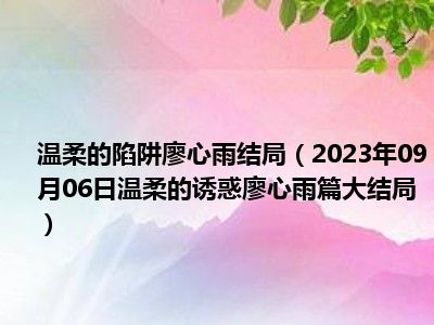 温柔的陷阱廖心雨结局（2023年09月06日温柔的诱惑廖心雨篇大结局）