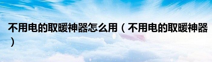  不用电的取暖神器怎么用（不用电的取暖神器）