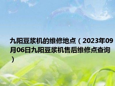 九阳豆浆机的维修地点（2023年09月06日九阳豆浆机售后维修点查询）