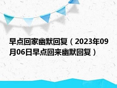 早点回家幽默回复（2023年09月06日早点回来幽默回复）