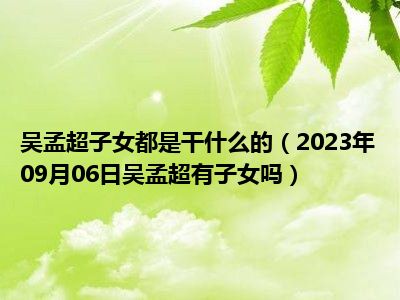 吴孟超子女都是干什么的（2023年09月06日吴孟超有子女吗）