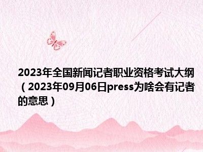 2023年全国新闻记者职业资格考试大纲（2023年09月06日press为啥会有记者的意思）