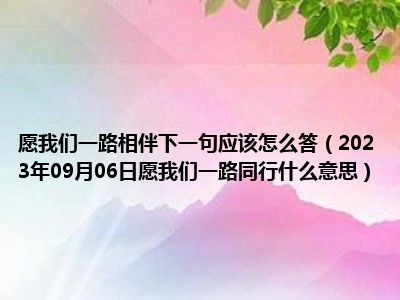 愿我们一路相伴下一句应该怎么答（2023年09月06日愿我们一路同行什么意思）