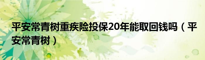  平安常青树重疾险投保20年能取回钱吗（平安常青树）