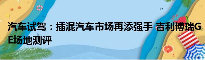 汽车试驾：插混汽车市场再添强手 吉利博瑞GE场地测评