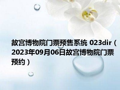 故宫博物院门票预售系统 023dir（2023年09月06日故宫博物院门票预约）