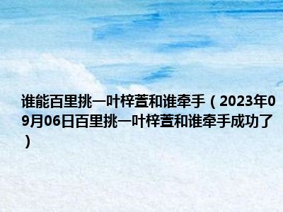 谁能百里挑一叶梓萱和谁牵手（2023年09月06日百里挑一叶梓萱和谁牵手成功了）