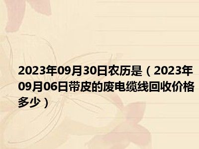 2023年09月30日农历是（2023年09月06日带皮的废电缆线回收价格多少）