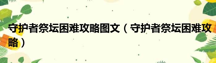 守护者祭坛困难攻略图文（守护者祭坛困难攻略）