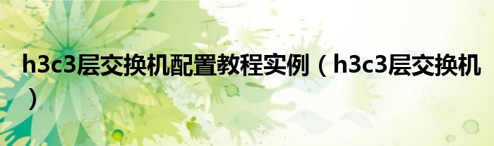  h3c3层交换机配置教程实例（h3c3层交换机）