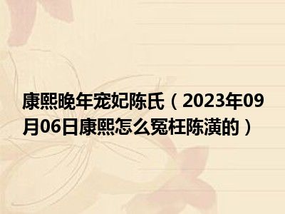 康熙晚年宠妃陈氏（2023年09月06日康熙怎么冤枉陈潢的）