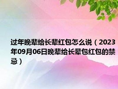 过年晚辈给长辈红包怎么说（2023年09月06日晚辈给长辈包红包的禁忌）