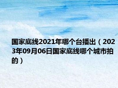 国家底线2021年哪个台播出（2023年09月06日国家底线哪个城市拍的）