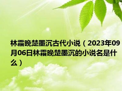 林霜晚楚墨沉古代小说（2023年09月06日林霜晚楚墨沉的小说名是什么）