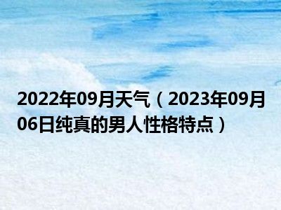 2022年09月天气（2023年09月06日纯真的男人性格特点）