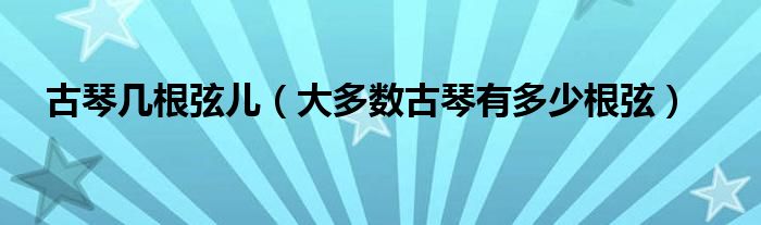  古琴几根弦儿（大多数古琴有多少根弦）