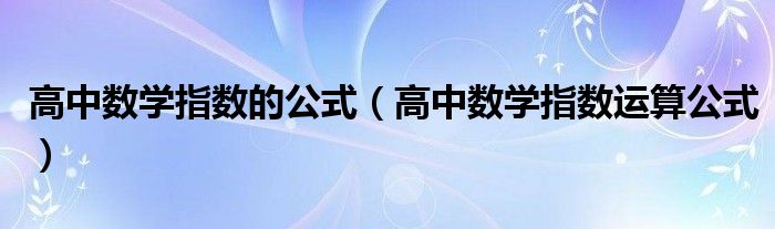  高中数学指数的公式（高中数学指数运算公式）