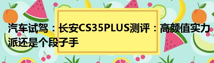 汽车试驾：长安CS35PLUS测评：高颜值实力派还是个段子手