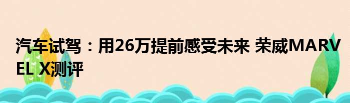 汽车试驾：用26万提前感受未来 荣威MARVEL X测评