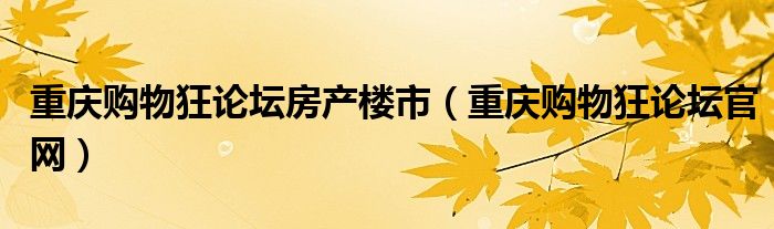  重庆购物狂论坛房产楼市（重庆购物狂论坛官网）