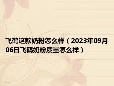 飞鹤这款奶粉怎么样（2023年09月06日飞鹤奶粉质量怎么样）