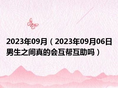 2023年09月（2023年09月06日男生之间真的会互帮互助吗）