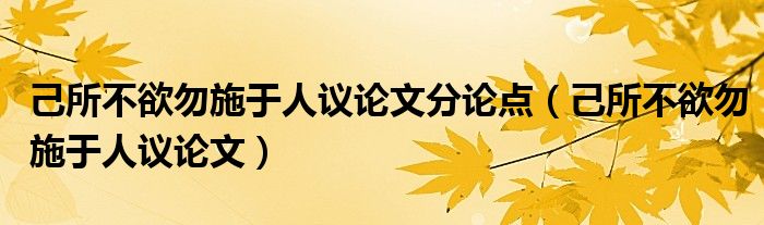  己所不欲勿施于人议论文分论点（己所不欲勿施于人议论文）