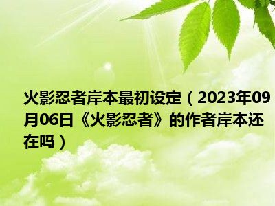 火影忍者岸本最初设定（2023年09月06日《火影忍者》的作者岸本还在吗）