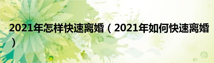 2021年怎样快速离婚（2021年如何快速离婚）