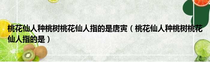 桃花仙人种桃树桃花仙人指的是唐寅（桃花仙人种桃树桃花仙人指的是）