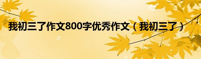  我初三了作文800字优秀作文（我初三了）