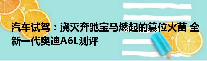 汽车试驾：浇灭奔驰宝马燃起的篡位火苗 全新一代奥迪A6L测评