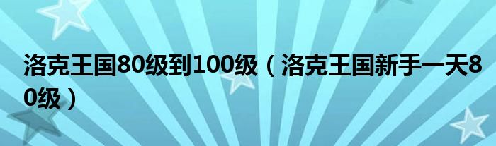  洛克王国80级到100级（洛克王国新手一天80级）