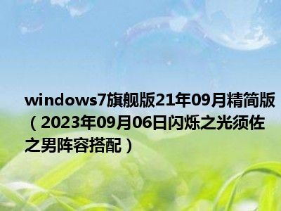 windows7旗舰版21年09月精简版（2023年09月06日闪烁之光须佐之男阵容搭配）