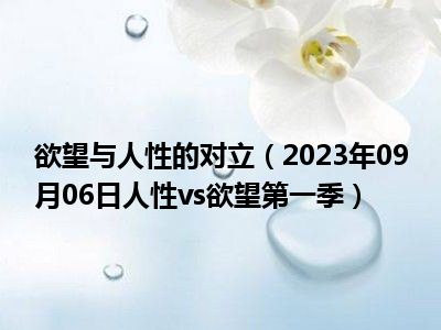 欲望与人性的对立（2023年09月06日人性vs欲望第一季）