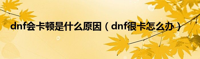  dnf会卡顿是什么原因（dnf很卡怎么办）