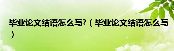  毕业论文结语怎么写 （毕业论文结语怎么写）