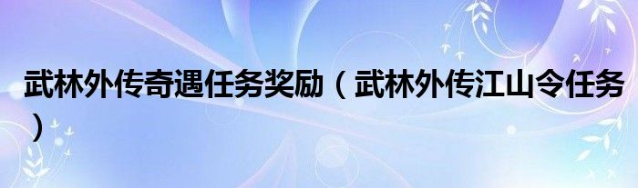  武林外传奇遇任务奖励（武林外传江山令任务）