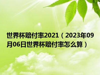 世界杯赔付率2021（2023年09月06日世界杯赔付率怎么算）