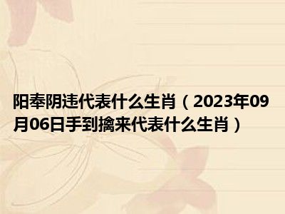 阳奉阴违代表什么生肖（2023年09月06日手到擒来代表什么生肖）