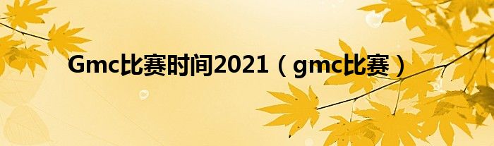  Gmc比赛时间2021（gmc比赛）