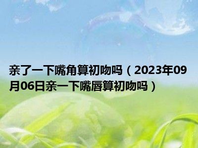 亲了一下嘴角算初吻吗（2023年09月06日亲一下嘴唇算初吻吗）