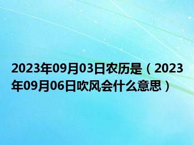 2023年09月03日农历是（2023年09月06日吹风会什么意思）