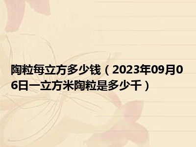 陶粒每立方多少钱（2023年09月06日一立方米陶粒是多少千）