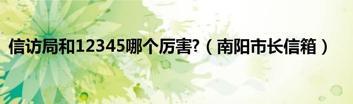  信访局和12345哪个厉害 （南阳市长信箱）