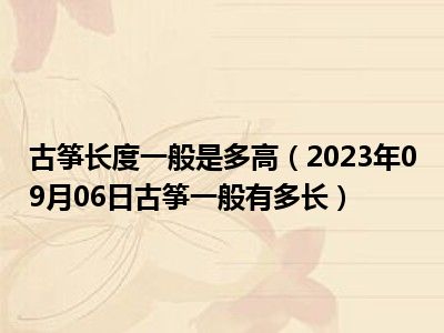 古筝长度一般是多高（2023年09月06日古筝一般有多长）