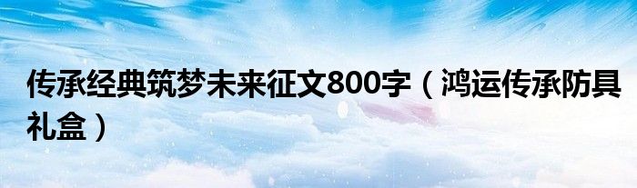  传承经典筑梦未来征文800字（鸿运传承防具礼盒）